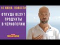 Новости Черногории. 10 июня: откуда везут продукты в Черногорию? Туннель Созина станет бесплатным?