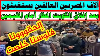 الكويت | آلاف المصريين العالقين يستغيثون فلوسنا خلصت بعد إغلاق الكويت المطار أمام المقيمين