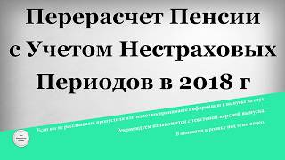 Перерасчет Пенсии с учетом нестраховых периодов в 2018 году