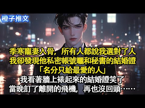 季寒寵妻入骨，所有人都說我選對了人。我卻發現他私密帳號曬和秘書的結婚證「名分只給最愛的人」我看著牆上裱起來的結婚證笑了。當晚訂了離開的飛機，再也沒回頭#追妻火葬場 #情感 #一口氣看完