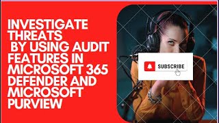 INVESTIGATE THREATS BY USING AUDIT FEATURES IN MICROSOFT 365 DEFENDER AND MICROSOFT PURVIEW