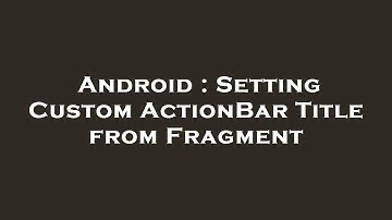 Android : Setting Custom ActionBar Title from Fragment
