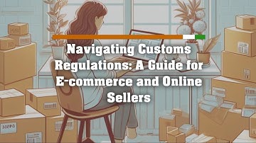 Navigating Customs Regulations: A Guide for E-commerce and Online Sellers