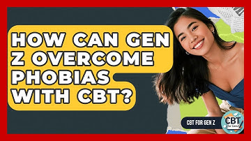 How Can Gen Z Overcome Phobias With CBT? - CBT for Gen Z