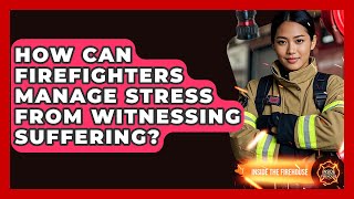 How Can Firefighters Manage Stress From Witnessing Suffering - Inside the Firehouse