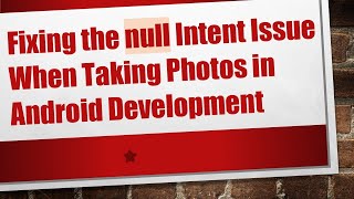 Fixing the null Intent Issue When Taking Photos in Android Development