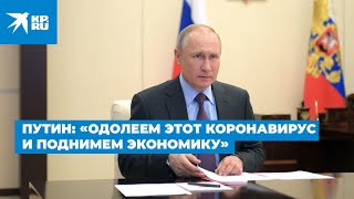 Путин: «Одолеем этот коронавирус и все вместе поднимем экономику»