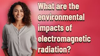 What are the environmental impacts of electromagnetic radiation?