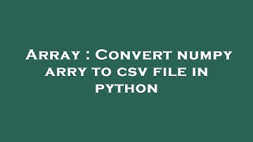 Array : Convert numpy arry to csv file in python