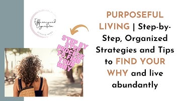 PURPOSEFUL LIVING | Step-by-Step, Organized Strategies and Tips to FIND YOUR WHY and live abundantly