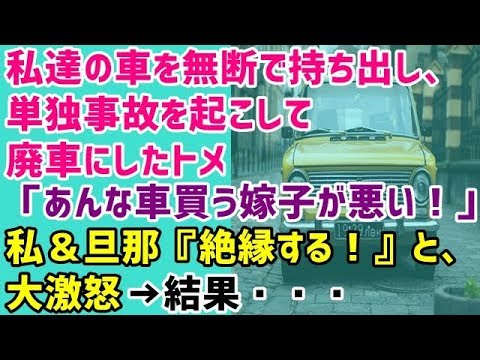【義実家 スカッとする話】私達の車を無断で持ち出し、単独事故を起こして廃車にしたトメ「あんな車買う嫁子が悪い！」私＆旦那『絶縁する！』と、大激怒→結果・・・