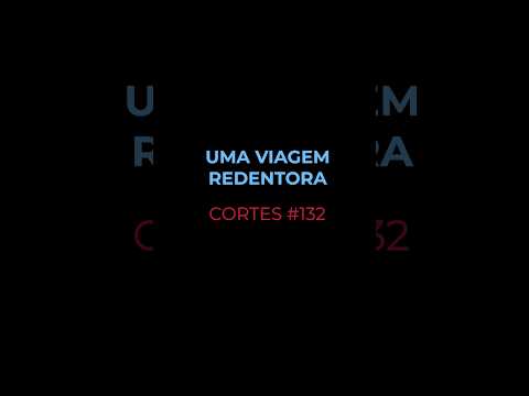 [CORTES #132] UMA VIAGEM REDENTORA