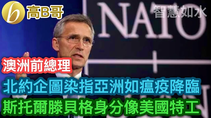 澳洲前總理 北約企圖染指亞洲如歡迎瘟疫降臨 斯托爾滕貝格身分像美國特工 ［智慧如水 – 高B哥 GBG ］ 20230711 - 天天要聞