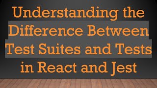 Understanding the Difference Between Test Suites and Tests in React and Jest