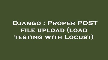 Django : Proper POST file upload (load testing with Locust)