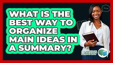What Is The Best Way To Organize Main Ideas In A Summary?