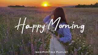 Happy Morning 🌻Chill music to start your day | Best Indie/Pop/Folk/Acoustic Playlist
