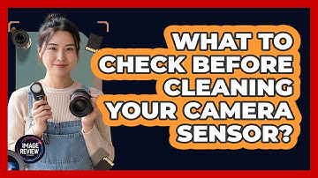 What To Check Before Cleaning Your Camera Sensor?