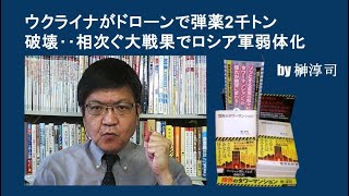 ウクライナがドローンで弾薬2千トン破壊‥相次ぐ大戦果でロシア軍弱体化 by榊淳司