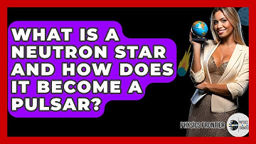 What Is A Neutron Star And How Does It Become A Pulsar? - Physics Frontier