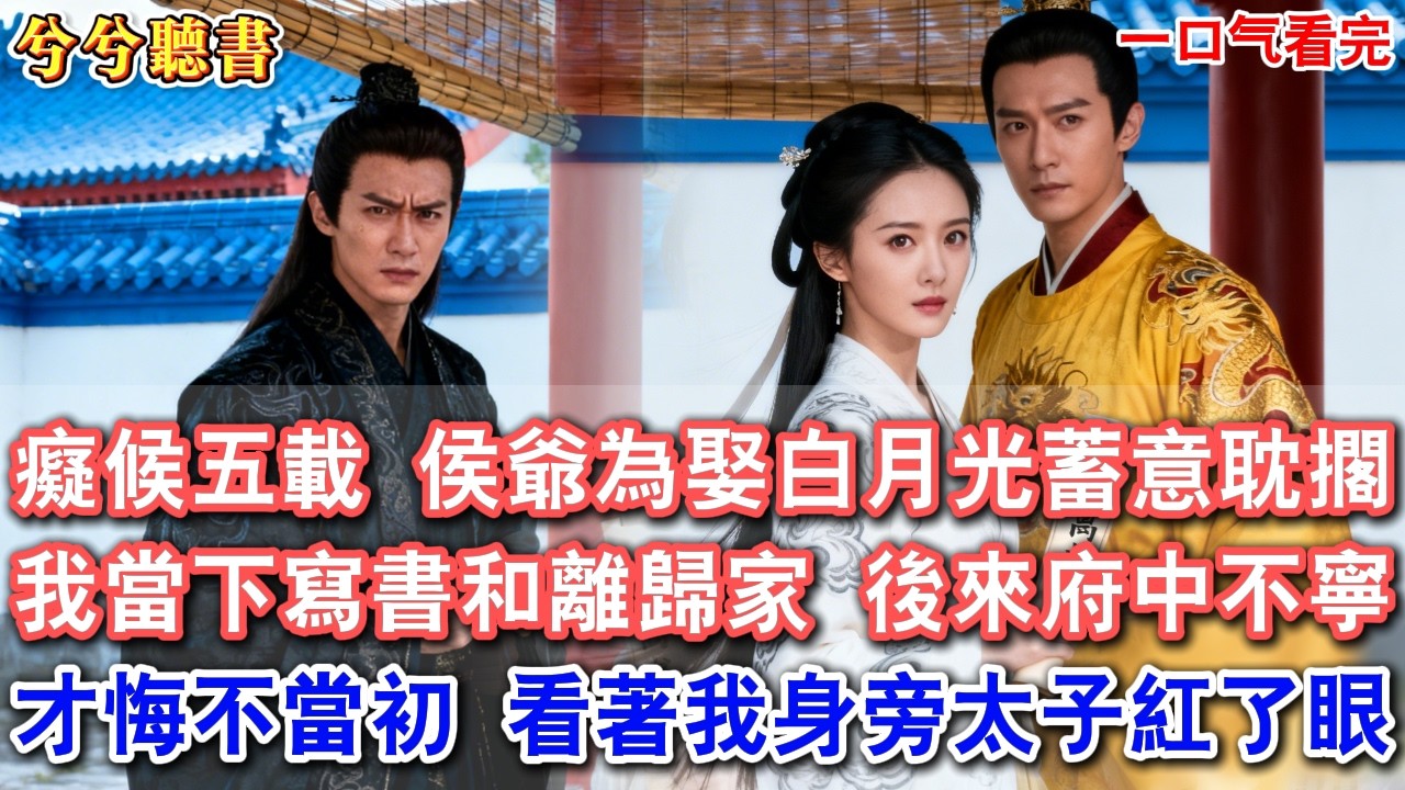 癡候五載，才知侯爺為娶白月光蓄意耽擱，我當下寫書和離歸家。後來他被白月光攪得府中不寧，才悔不當初，看著我身旁太子夫君紅了眼#有聲小說 #爽文 #小說  #古言 #完結 #愛情 #將軍 #王爺 #女頻