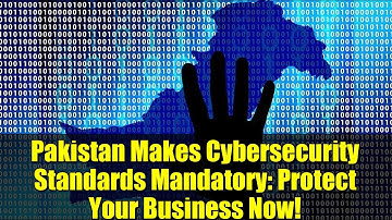 Pakistan Makes Cybersecurity Standards Mandatory: Protect Your Business Now!