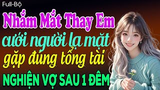 Nhắm mắt thay em cưới người lạ mặt gặp đúng tổng tài chắm sóc vợ sau 1 đêm - Truyện ngôn tình 2025