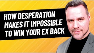 How Your Desperation to Win Your Ex back Can Make it Impossible to Win Your Ex Back