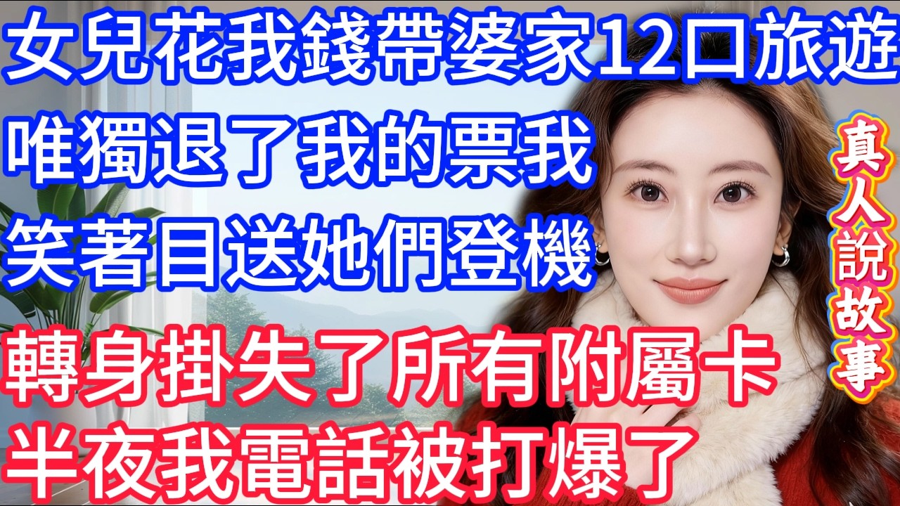 女兒用我的10萬帶婆家12口人旅遊，唯獨退了我的票，我笑著目送她們登機，轉身掛失所有附屬卡，半夜我電話被打爆了！#星星講故事