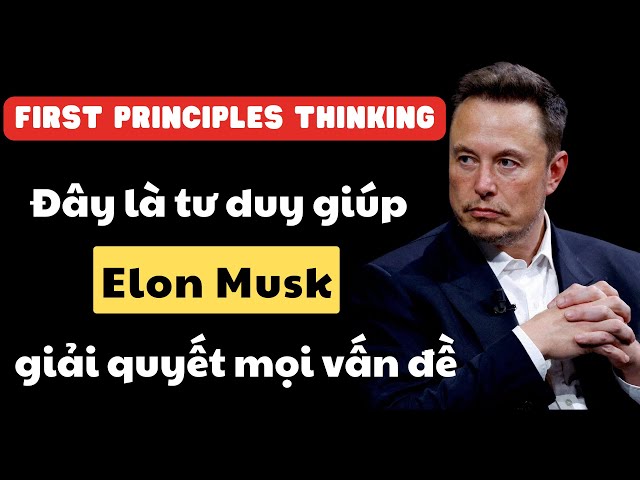 First Principles Thinking- Trở thành bậc thầy giải quyết vấn đề như Elon Musk bằng Tư duy nguyên bản class=