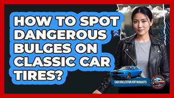 How To Spot Dangerous Bulges On Classic Car Tires?