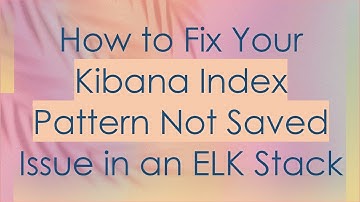 How to Fix Your Kibana Index Pattern Not Saved Issue in an ELK Stack