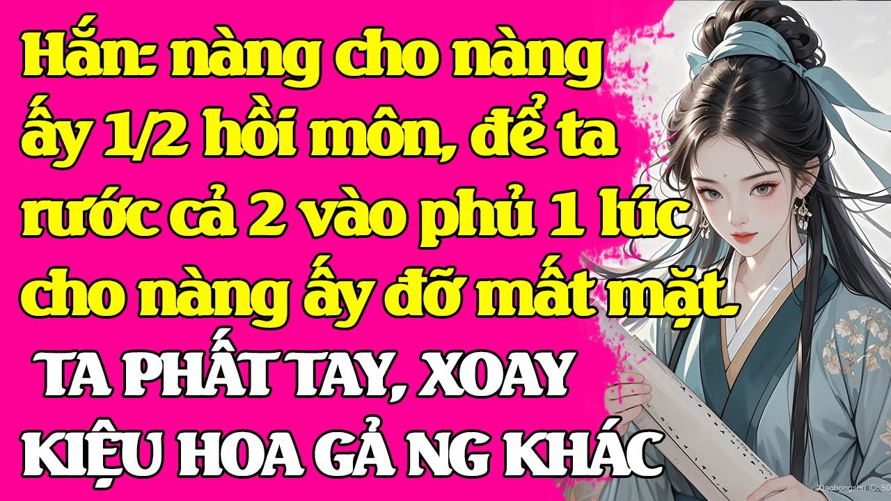 Hắn: nàng cho nàng ấy 1/2 hồi môn, để ta rước cả 2 vào phủ 1 lúc cho nàng ấy đỡ mất mặt.QUAY KIỆU VỀ