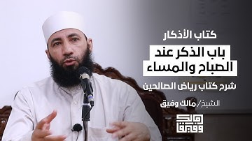 باب الذكر عند الصباح والمساء (كتاب الأذكار من شرح كتاب رياض الصالحين) | للشيخ مالك وفيق