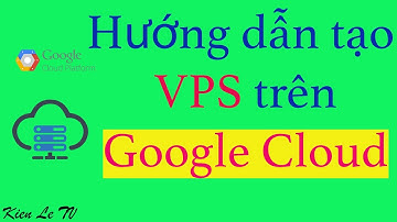 Hướng dẫn tạo VPS trên Google Cloud / Kiên Lê TV