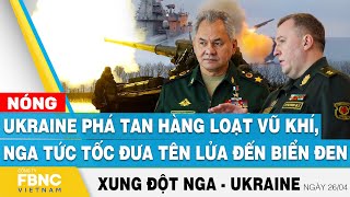 Nga Ukraine mới nhất 26/4 | Ukraine phá tan hàng loạt vũ khí, Nga tức tốc đưa tên lửa đến biển Đen