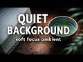 QUIET BACKGROUND | 2 HOURS | Soft Focus Ambient to Unwind & Relax