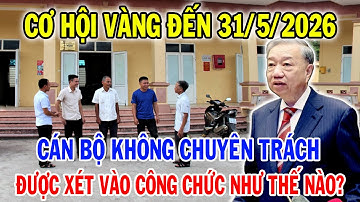 Cơ Hội Vàng Cho Cán Bộ Không Chuyên Trách: Muốn Vào Biên Chế - Phải Làm Gấp Trước 31/5/2026