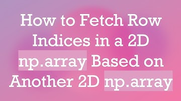 How to Fetch Row Indices in a 2D np.array Based on Another 2D np.array