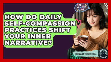 How Do Daily Self-compassion Practices Shift Your Inner Narrative? - Depression Support Circle