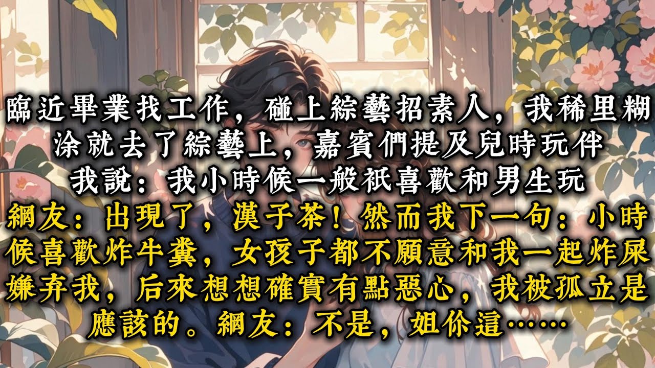 《网友们本以为我是汉子茶》临近毕业找工作，碰上综艺招素人，我稀里糊涂就去了。综艺上，嘉宾们提及儿时玩伴#一口气看完 #小说 #推文 #爽文#甜 ...