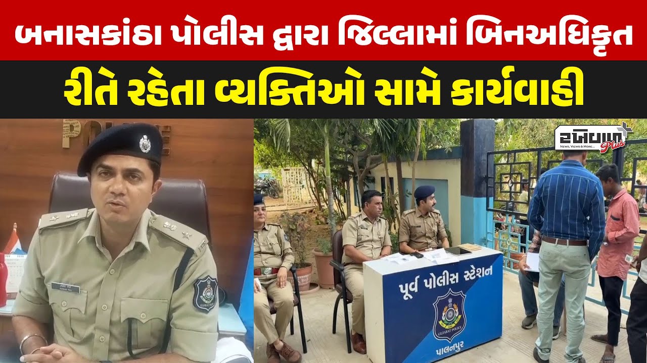 Banaskantha Police દ્વારા જિલ્લામાં બિનઅધિકૃત રીતે રહેતા વ્યક્તિઓ સામે કાર્યવાહી