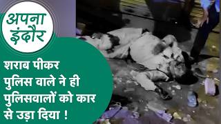 Indore news : शराब पीकर तेज रफ्तार से गाड़ी चला रहे पुलिसवाले ने पुलिसकर्मियों को कार से उड़ाया फिर.