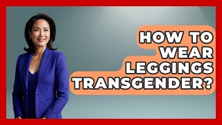How To Wear Leggings Transgender? - Gender Equality Network
