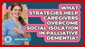 What Strategies Help Caregivers Overcome Social Isolation In Palliative Dementia?