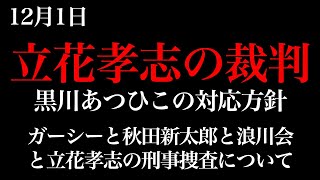 12月1日、立花孝志の裁判、黒川あつひこの対応方針。ガーシート秋田新太郎と浪川会と立花孝の刑事捜査について【NHK党、政治家女子48党】