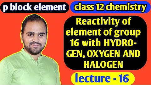 Reactivity of group 16 element with hydrogen,Oxygen and halogen class 12 | p block element lec-16