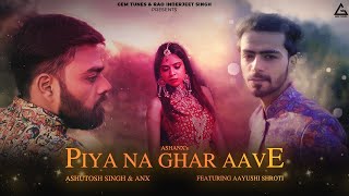 Piya Na Ghar Aave | Full Video | Ashutosh Singh & Anx(Ankur Baranwal) | Aayushi Shroti | Ambuj Singh