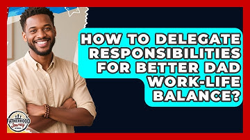 How To Delegate Responsibilities For Better Dad Work-Life Balance? - Fatherhood Journey Network