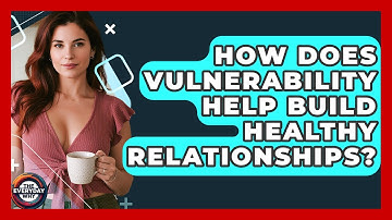 How Does Vulnerability Help Build Healthy Relationships? - The Everyday Why